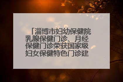 淄博市妇幼保健院乳腺保健门诊、月经保健门诊荣获国家级妇女保健特色门诊建设单位荣誉称号