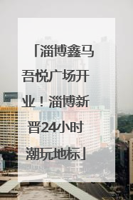 淄博鑫马吾悦广场开业！淄博新晋24小时潮玩地标