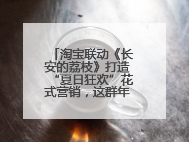 淘宝联动《长安的荔枝》打造“夏日狂欢”花式营销，这群年轻人玩嗨了