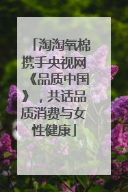 淘淘氧棉携手央视网《品质中国》，共话品质消费与女性健康