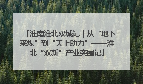 淮南淮北双城记｜从“地下采煤”到“天上助力”——淮北“双新”产业突围记