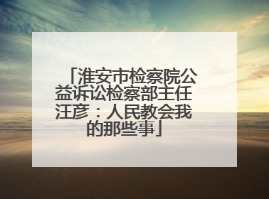 淮安市检察院公益诉讼检察部主任汪彦：人民教会我的那些事