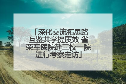 深化交流拓思路 互鉴共学提质效 省荣军医院赴三校一院进行考察走访