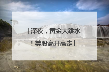 深夜，黄金大跳水！美股高开高走