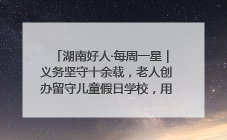湖南好人·每周一星｜义务坚守十余载，老人创办留守儿童假日学校，用爱传道以心授艺