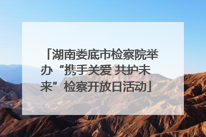 湖南娄底市检察院举办“携手关爱 共护未来”检察开放日活动