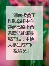 湖南援藏工作队牵线中车建起高原上首条清洁能源装配产线，本地大学生成车间检验员