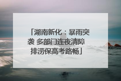 湖南新化：暴雨突袭 多部门连夜清障排涝保高考路畅