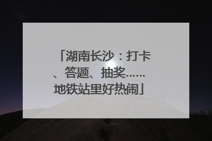 湖南长沙：打卡、答题、抽奖……地铁站里好热闹