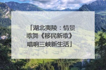 湖北夷陵：情景歌舞《移民新歌》唱响三峡新生活