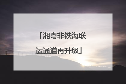 湘粤非铁海联运通道再升级