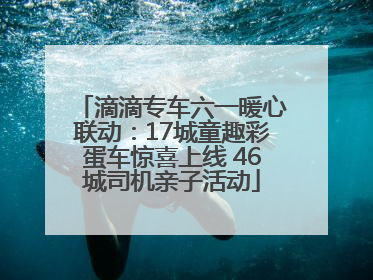 滴滴专车六一暖心联动：17城童趣彩蛋车惊喜上线 46城司机亲子活动