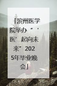 滨州医学院举办“‘医’起向未来”2025年毕业晚会