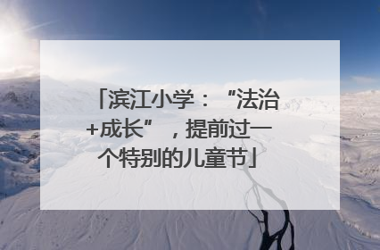滨江小学：“法治+成长”，提前过一个特别的儿童节