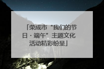 荣成市“我们的节日・端午”主题文化活动精彩纷呈