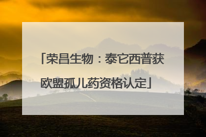 荣昌生物：泰它西普获欧盟孤儿药资格认定