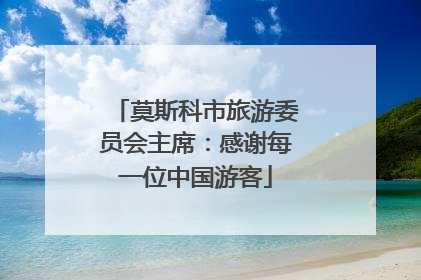 莫斯科市旅游委员会主席：感谢每一位中国游客