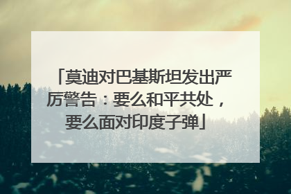 莫迪对巴基斯坦发出严厉警告：要么和平共处，要么面对印度子弹