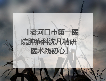 老河口市第一医院肿瘤科沈凡精研医术践初心