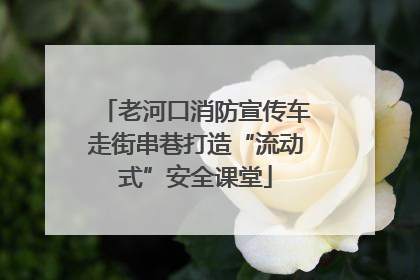 老河口消防宣传车走街串巷打造“流动式”安全课堂