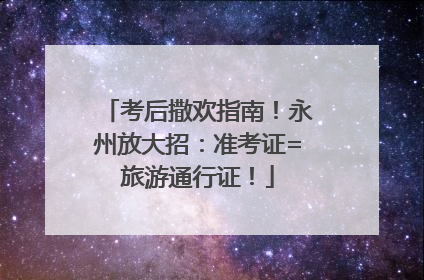 考后撒欢指南！永州放大招：准考证=旅游通行证！