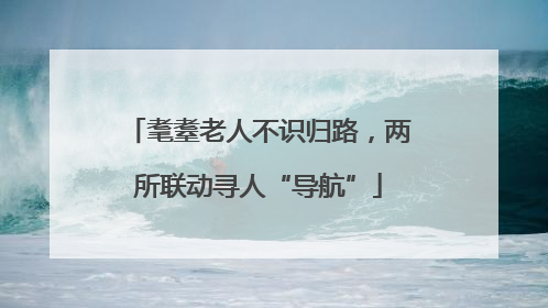 耄耋老人不识归路，两所联动寻人“导航”
