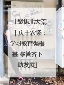 聚焦北大荒｜庆丰农场：学习教育强根基 多管齐下助发展