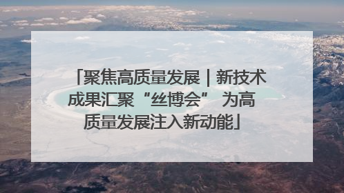 聚焦高质量发展｜新技术成果汇聚“丝博会” 为高质量发展注入新动能