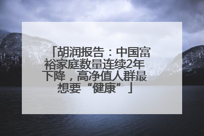 胡润报告：中国富裕家庭数量连续2年下降，高净值人群最想要“健康”
