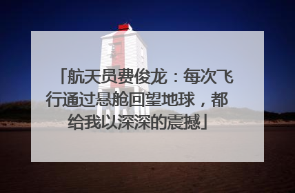 航天员费俊龙：每次飞行通过悬舱回望地球，都给我以深深的震撼