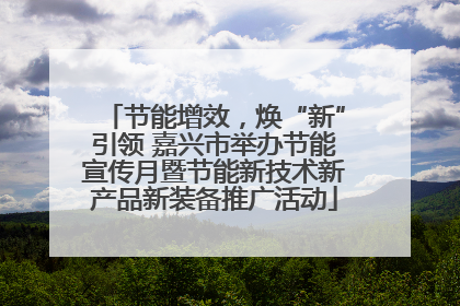 节能增效，焕“新”引领 嘉兴市举办节能宣传月暨节能新技术新产品新装备推广活动