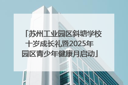 苏州工业园区斜塘学校十岁成长礼暨2025年园区青少年健康月启动