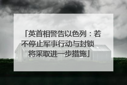 英首相警告以色列：若不停止军事行动与封锁 将采取进一步措施