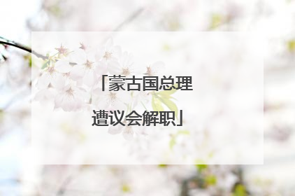 蒙古国总理遭议会解职