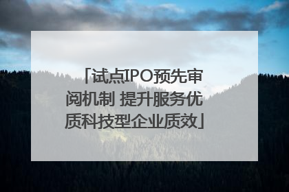 试点IPO预先审阅机制 提升服务优质科技型企业质效