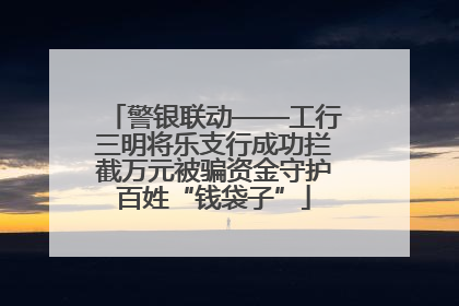 警银联动——工行三明将乐支行成功拦截万元被骗资金守护百姓“钱袋子”