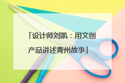 设计师刘凯：用文创产品讲述青州故事