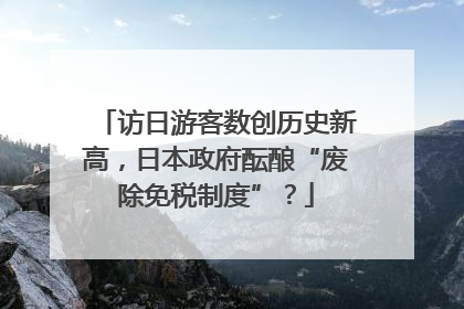 访日游客数创历史新高，日本政府酝酿“废除免税制度”？