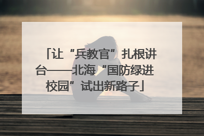 让“兵教官”扎根讲台——北海“国防绿进校园”试出新路子