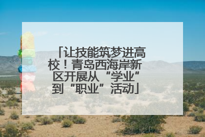 让技能筑梦进高校！青岛西海岸新区开展从“学业”到“职业”活动