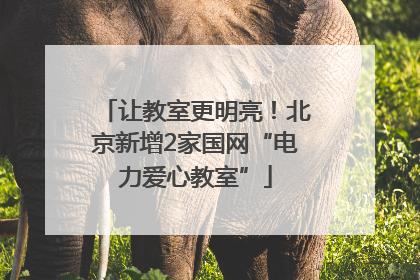 让教室更明亮！北京新增2家国网“电力爱心教室”