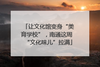 让文化馆变身“美育学校”，南通这周“文化味儿”拉满