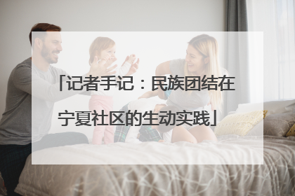 记者手记：民族团结在宁夏社区的生动实践