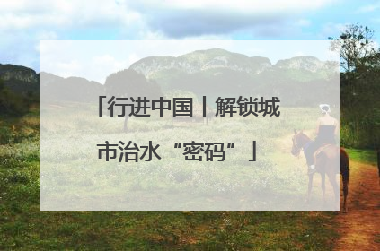 行进中国丨解锁城市治水“密码”
