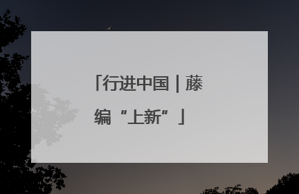 行进中国｜藤编“上新”