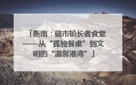 衡南：硫市镇长者食堂——从“孤独餐桌”到文明的“温馨港湾”