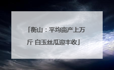 衡山：平均亩产上万斤 白玉丝瓜迎丰收