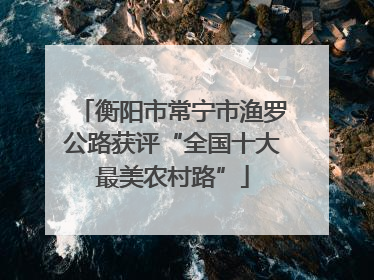 衡阳市常宁市渔罗公路获评“全国十大最美农村路”