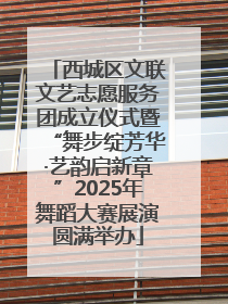 西城区文联文艺志愿服务团成立仪式暨“舞步绽芳华·艺韵启新章”2025年舞蹈大赛展演圆满举办