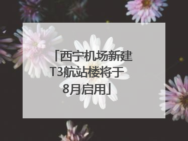 西宁机场新建T3航站楼将于8月启用